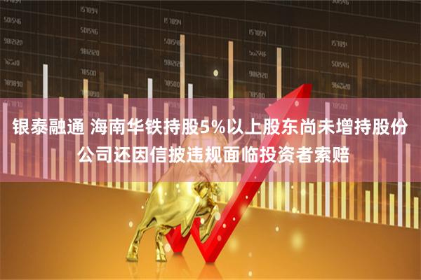 银泰融通 海南华铁持股5%以上股东尚未增持股份 公司还因信披违规面临投资者索赔