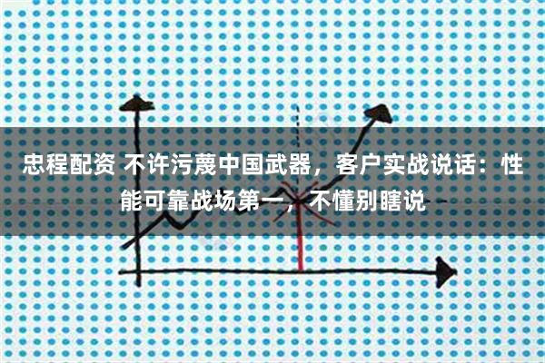 忠程配资 不许污蔑中国武器，客户实战说话：性能可靠战场第一，不懂别瞎说