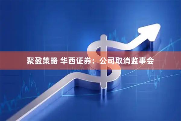 聚盈策略 华西证券：公司取消监事会