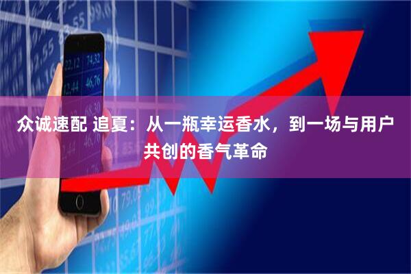 众诚速配 追夏：从一瓶幸运香水，到一场与用户共创的香气革命