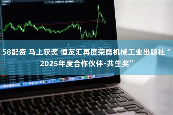 58配资 马上获奖 恒友汇再度荣膺机械工业出版社“2025年度合作伙伴-共生奖”