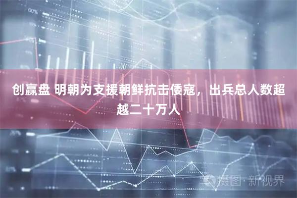 创赢盘 明朝为支援朝鲜抗击倭寇，出兵总人数超越二十万人