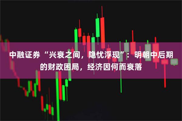 中融证券 “兴衰之间，隐忧浮现”：明朝中后期的财政困局，经济因何而衰落