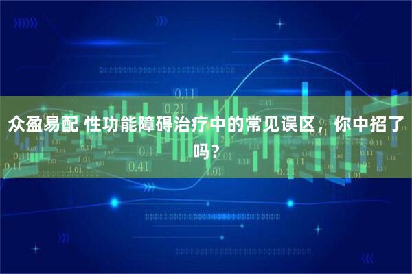 众盈易配 性功能障碍治疗中的常见误区，你中招了吗？