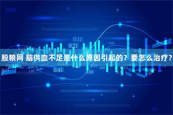 股粮网 脑供血不足是什么原因引起的？要怎么治疗？