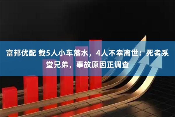 富邦优配 载5人小车落水，4人不幸离世：死者系堂兄弟，事故原因正调查