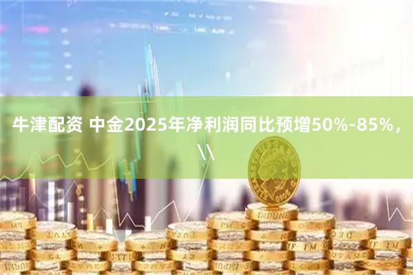 牛津配资 中金2025年净利润同比预增50%-85%，\